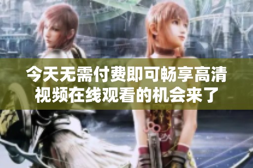 今天无需付费即可畅享高清视频在线观看的机会来了