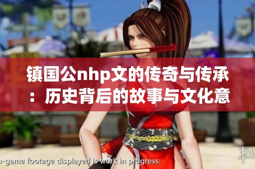 镇国公nhp文的传奇与传承：历史背后的故事与文化意义