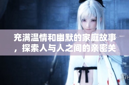 充满温情和幽默的家庭故事，探索人与人之间的亲密关系