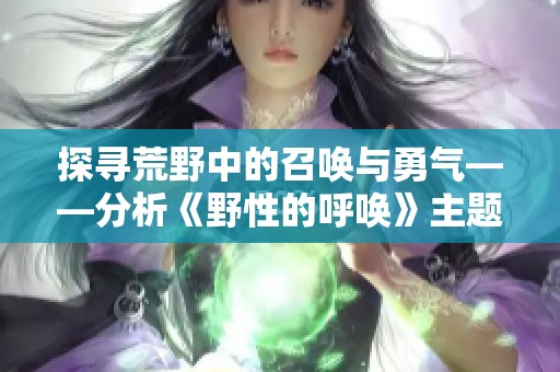 探寻荒野中的召唤与勇气——分析《野性的呼唤》主题与意义