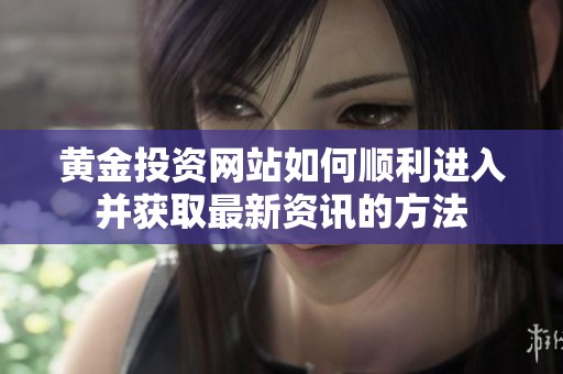 黄金投资网站如何顺利进入并获取最新资讯的方法