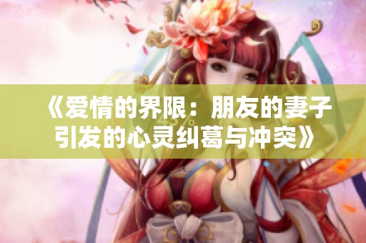 《爱情的界限：朋友的妻子引发的心灵纠葛与冲突》