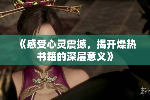 《感受心灵震撼，揭开燥热书籍的深层意义》