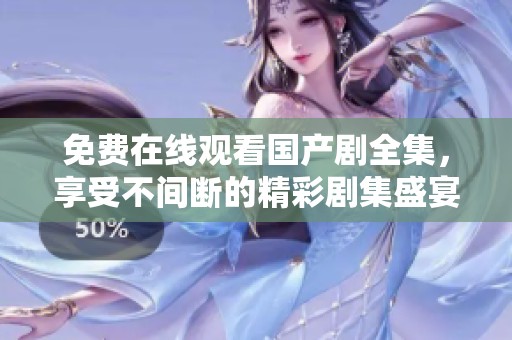 免费在线观看国产剧全集，享受不间断的精彩剧集盛宴