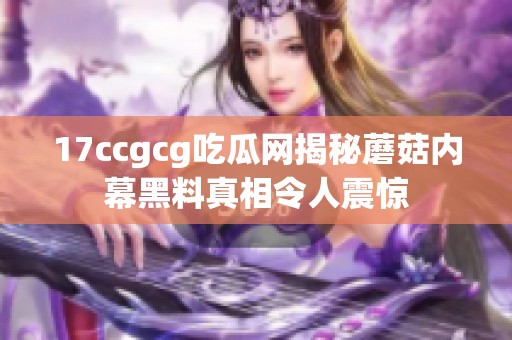 17ccgcg吃瓜网揭秘蘑菇内幕黑料真相令人震惊