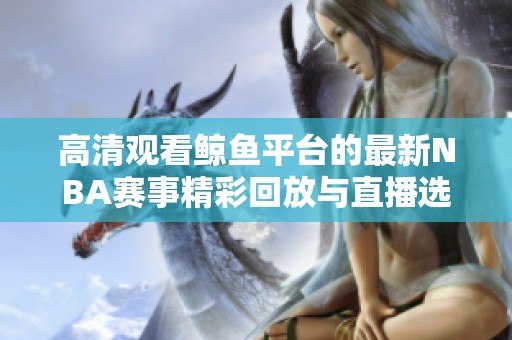 高清观看鲸鱼平台的最新NBA赛事精彩回放与直播选项