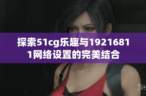 探索51cg乐趣与19216811网络设置的完美结合