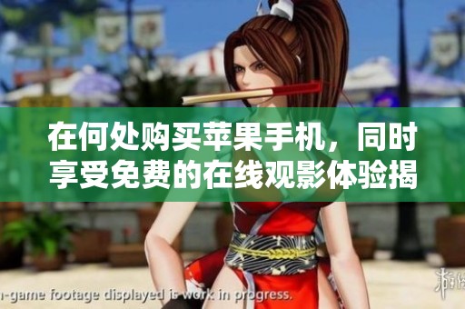 在何处购买苹果手机，同时享受免费的在线观影体验揭秘