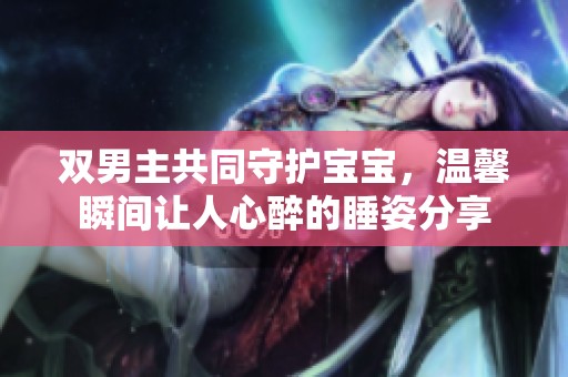 双男主共同守护宝宝，温馨瞬间让人心醉的睡姿分享