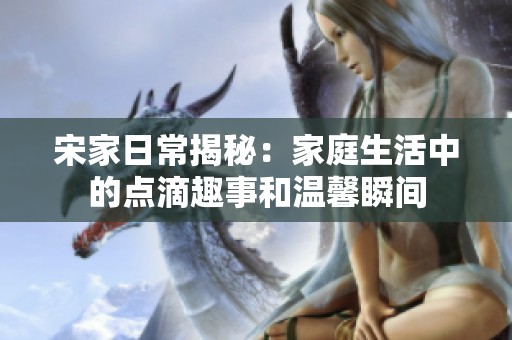 宋家日常揭秘：家庭生活中的点滴趣事和温馨瞬间