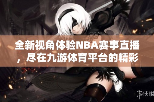 全新视角体验NBA赛事直播，尽在九游体育平台的精彩呈现