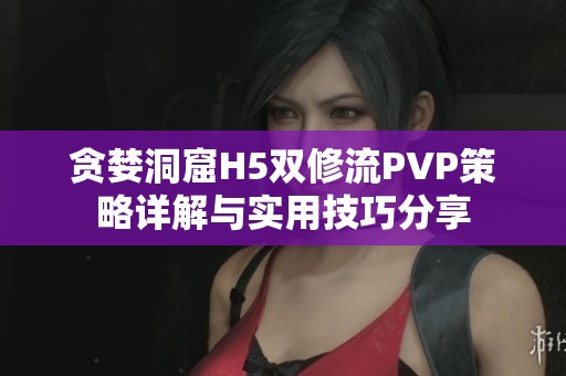 贪婪洞窟H5双修流PVP策略详解与实用技巧分享