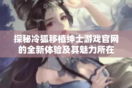 探秘冷狐移植绅士游戏官网的全新体验及其魅力所在