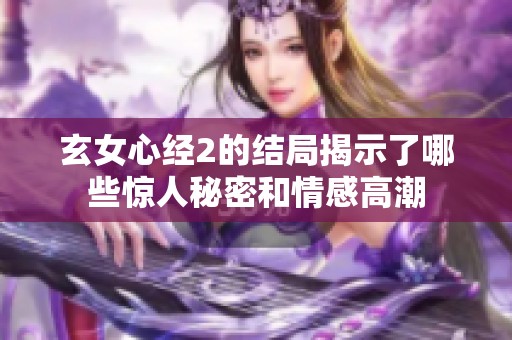 玄女心经2的结局揭示了哪些惊人秘密和情感高潮