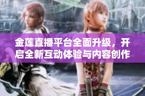 金莲直播平台全面升级，开启全新互动体验与内容创作