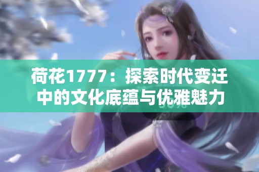 荷花1777：探索时代变迁中的文化底蕴与优雅魅力
