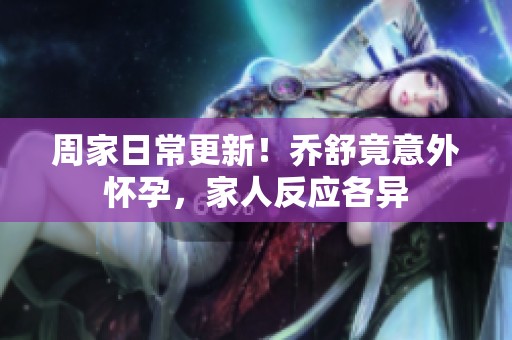 周家日常更新！乔舒竟意外怀孕，家人反应各异