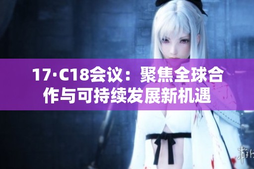17·C18会议：聚焦全球合作与可持续发展新机遇