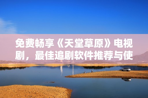 免费畅享《天堂草原》电视剧，最佳追剧软件推荐与使用指南