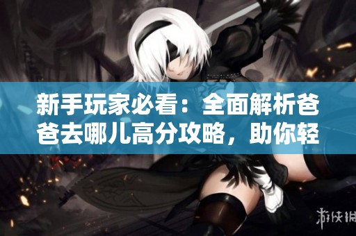新手玩家必看：全面解析爸爸去哪儿高分攻略，助你轻松游戏提升技巧