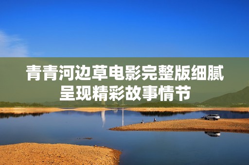 青青河边草电影完整版细腻呈现精彩故事情节