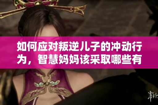 如何应对叛逆儿子的冲动行为，智慧妈妈该采取哪些有效措施