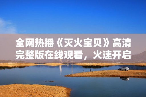 全网热播《灭火宝贝》高清完整版在线观看，火速开启观影体验
