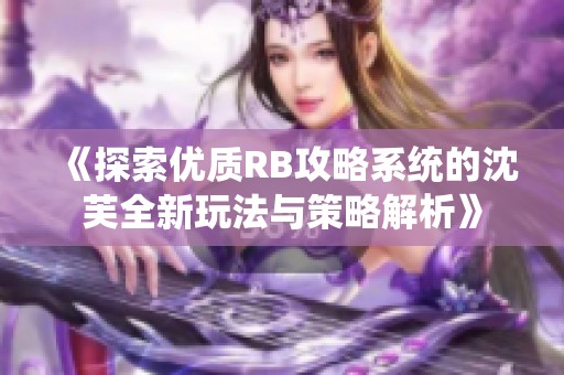 《探索优质RB攻略系统的沈芙全新玩法与策略解析》