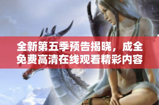 全新第五季预告揭晓，成全免费高清在线观看精彩内容提前曝光