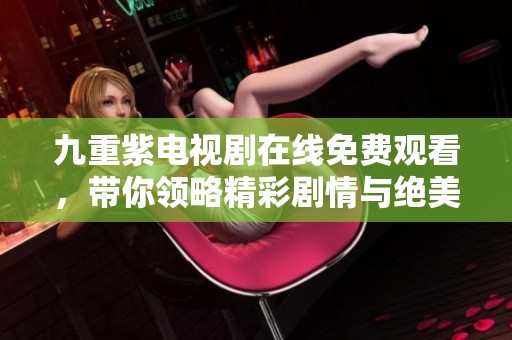 九重紫电视剧在线免费观看，带你领略精彩剧情与绝美画面