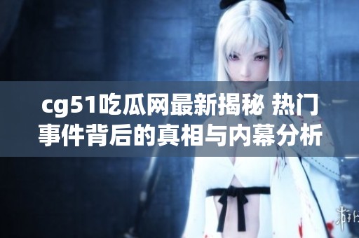 cg51吃瓜网最新揭秘 热门事件背后的真相与内幕分析