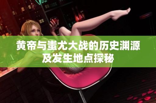 黄帝与蚩尤大战的历史渊源及发生地点探秘