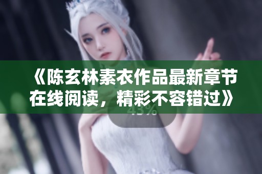 《陈玄林素衣作品最新章节在线阅读，精彩不容错过》