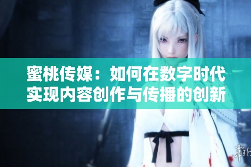 蜜桃传媒：如何在数字时代实现内容创作与传播的创新转型
