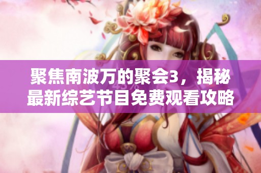 聚焦南波万的聚会3，揭秘最新综艺节目免费观看攻略