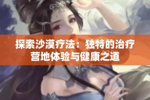 探索沙漠疗法：独特的治疗营地体验与健康之道