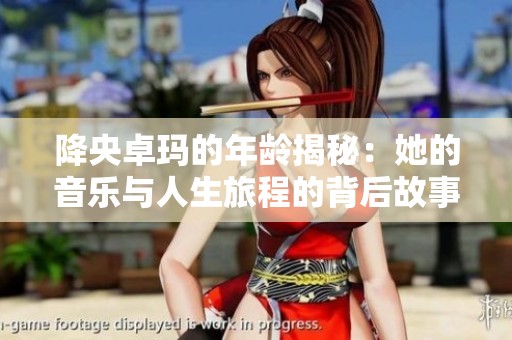 降央卓玛的年龄揭秘：她的音乐与人生旅程的背后故事