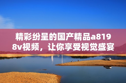 精彩纷呈的国产精品a8198v视频，让你享受视觉盛宴