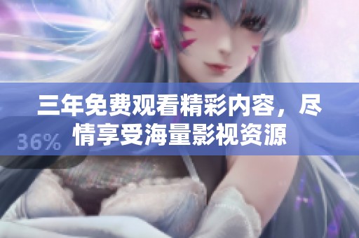 三年免费观看精彩内容，尽情享受海量影视资源