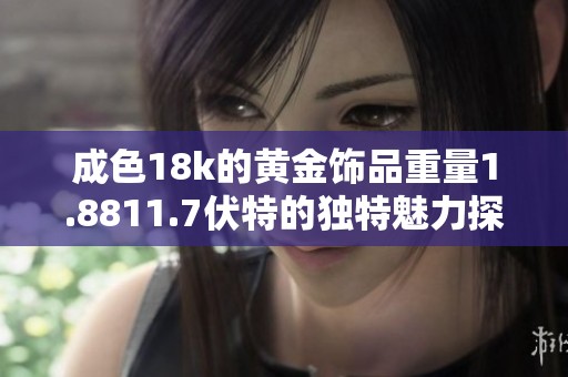成色18k的黄金饰品重量1.8811.7伏特的独特魅力探讨