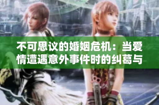 不可思议的婚姻危机：当爱情遭遇意外事件时的纠葛与反思