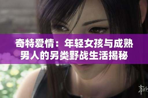 奇特爱情：年轻女孩与成熟男人的另类野战生活揭秘