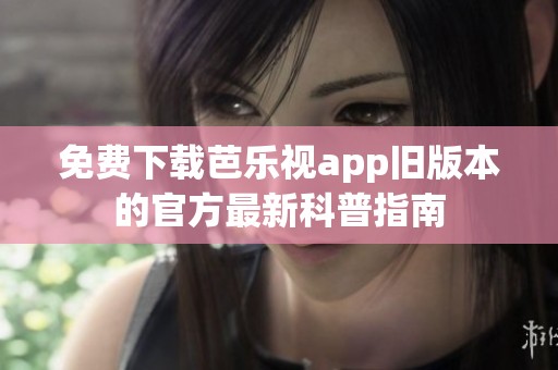 免费下载芭乐视app旧版本的官方最新科普指南