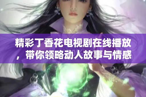 精彩丁香花电视剧在线播放，带你领略动人故事与情感纠葛
