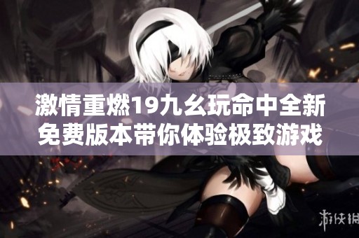激情重燃19九幺玩命中全新免费版本带你体验极致游戏乐趣