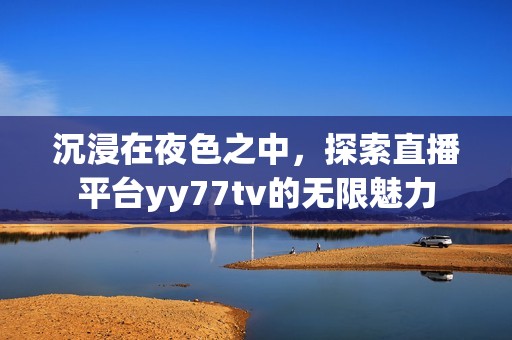 沉浸在夜色之中，探索直播平台yy77tv的无限魅力