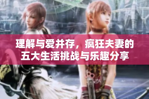 理解与爱并存，疯狂夫妻的五大生活挑战与乐趣分享