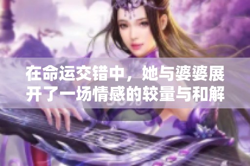 在命运交错中，她与婆婆展开了一场情感的较量与和解
