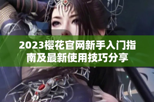 2023樱花官网新手入门指南及最新使用技巧分享