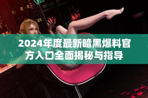 2024年度最新暗黑爆料官方入口全面揭秘与指导